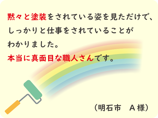 黙々と塗装作業をされている姿を見ただけでしっかりと仕事をされていることが分かりました。（明石市　A様）