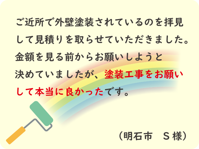 ご近所で外壁塗装をされているのを見て中里塗装さんに決めましたが、お願いして本当に良かったです。（明石市 S様）