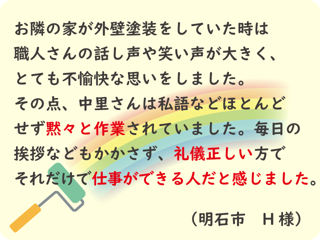 中里塗装さんは毎日の挨拶を欠かさず作業は黙々とする姿に、礼儀正しく仕事ができる人だと感じました。（明石市 H様）